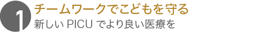 チームワークでこどもを守る
							新しいPICUでより良い医療を